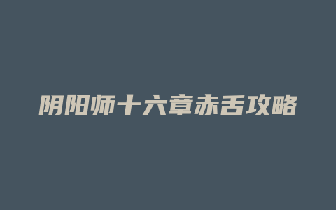 阴阳师十六章赤舌攻略